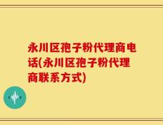 永川区孢子粉代理商电话(永川区孢子粉代理商联系方式)