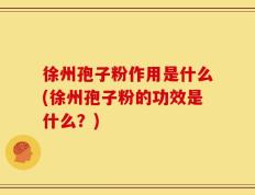 徐州孢子粉作用是什么(徐州孢子粉的功效是什么？)