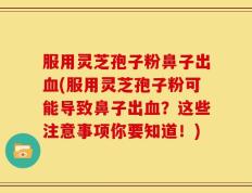 服用灵芝孢子粉鼻子出血(服用灵芝孢子粉可能导致鼻子出血？这些注意事项你要知道！)