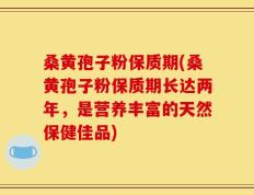 桑黄孢子粉保质期(桑黄孢子粉保质期长达两年，是营养丰富的天然保健佳品)