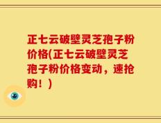 正七云破壁灵芝孢子粉价格(正七云破壁灵芝孢子粉价格变动，速抢购！)