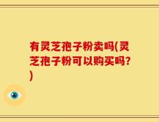 有灵芝孢子粉卖吗(灵芝孢子粉可以购买吗？)