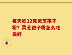 每天吃12克灵芝孢子粉？灵芝孢子粉怎么吃最好