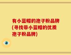 有小蓝帽的孢子粉品牌(寻找带小蓝帽的优质孢子粉品牌)