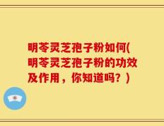 明苓灵芝孢子粉如何(明苓灵芝孢子粉的功效及作用，你知道吗？)