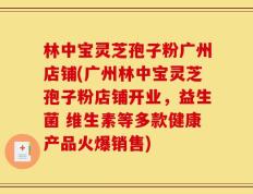 林中宝灵芝孢子粉广州店铺(广州林中宝灵芝孢子粉店铺开业，益生菌 维生素等多款健康产品火爆销售)