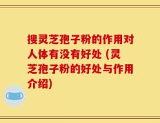 搜灵芝孢子粉的作用对人体有没有好处 (灵芝孢子粉的好处与作用介绍)