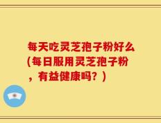每天吃灵芝孢子粉好么(每日服用灵芝孢子粉，有益健康吗？)