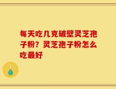 每天吃几克破壁灵芝孢子粉？灵芝孢子粉怎么吃最好