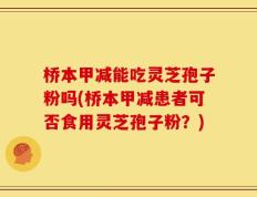 桥本甲减能吃灵芝孢子粉吗(桥本甲减患者可否食用灵芝孢子粉？)