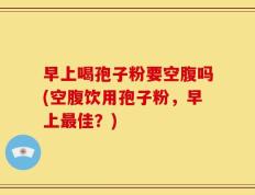 早上喝孢子粉要空腹吗(空腹饮用孢子粉，早上最佳？)