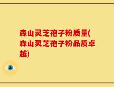 森山灵芝孢子粉质量(森山灵芝孢子粉品质卓越)