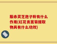 服赤灵芝孢子粉有什么作用(红花青蒿菊提取物具有什么功效)