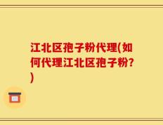 江北区孢子粉代理(如何代理江北区孢子粉？)