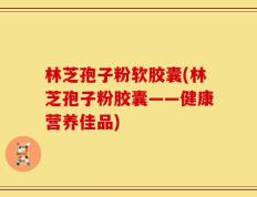 林芝孢子粉软胶囊(林芝孢子粉胶囊——健康营养佳品)