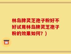 林岛牌灵芝孢子粉好不好试用林岛牌灵芝孢子粉的效果如何？)