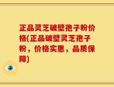 正品灵芝破壁孢子粉价格(正品破壁灵芝孢子粉，价格实惠，品质保障)