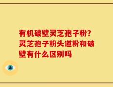 有机破壁灵芝孢子粉？灵芝孢子粉头道粉和破壁有什么区别吗