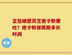 正信破壁灵芝孢子粉要吃？孢子粉保质期多长时间