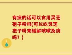 有痰的话可以食用灵芝孢子粉吗(可以吃灵芝孢子粉来缓解咳嗽及痰吗？)