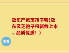 敖东产灵芝孢子粉(敖东灵芝孢子粉新鲜上市，品质优质！)