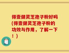 得壹健灵芝孢子粉好吗(得壹健灵芝孢子粉的功效与作用，了解一下！)