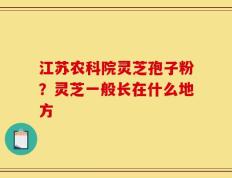 江苏农科院灵芝孢子粉？灵芝一般长在什么地方