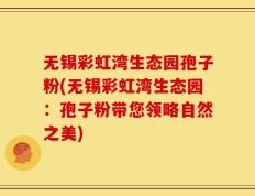 无锡彩虹湾生态园孢子粉(无锡彩虹湾生态园：孢子粉带您领略自然之美)