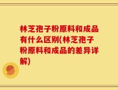 林芝孢子粉原料和成品有什么区别(林芝孢子粉原料和成品的差异详解)