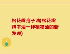松花粉孢子油(松花粉孢子油一种植物油的新发现)