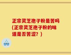 正宗灵芝孢子粉是苦吗(正宗灵芝孢子粉的味道是否苦涩？)