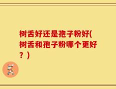树舌好还是孢子粉好(树舌和孢子粉哪个更好？)