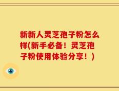 新新人灵芝孢子粉怎么样(新手必备！灵芝孢子粉使用体验分享！)