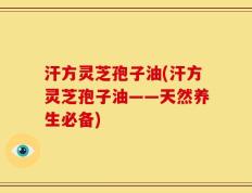 汗方灵芝孢子油(汗方灵芝孢子油——天然养生必备)