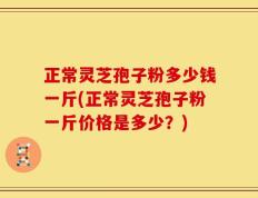 正常灵芝孢子粉多少钱一斤(正常灵芝孢子粉一斤价格是多少？)
