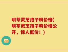 明苓灵芝孢子粉价格(明苓灵芝孢子粉价格公开，惊人低价！)
