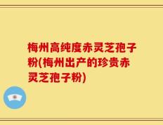 梅州高纯度赤灵芝孢子粉(梅州出产的珍贵赤灵芝孢子粉)