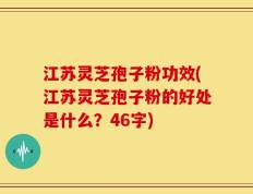 江苏灵芝孢子粉功效(江苏灵芝孢子粉的好处是什么？46字)