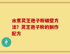 水煮灵芝孢子粉破壁方法？灵芝孢子粉的制作配方