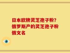 日本欧牌灵芝孢子粉？俄罗斯产的灵芝孢子粉俄文名