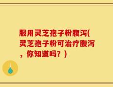 服用灵芝孢子粉腹泻(灵芝孢子粉可治疗腹泻，你知道吗？)