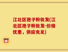 江北区孢子粉批发(江北区孢子粉批发-价格优惠，供应充足)