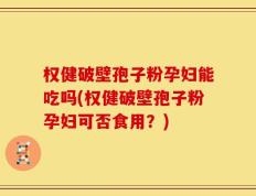 权健破壁孢子粉孕妇能吃吗(权健破壁孢子粉孕妇可否食用？)
