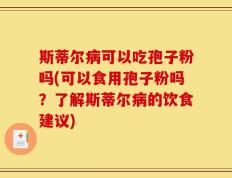 斯蒂尔病可以吃孢子粉吗(可以食用孢子粉吗？了解斯蒂尔病的饮食建议)