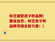林芝破壁孢子粉品牌(重返自然，林芝孢子粉品牌浓缩全新力量！)