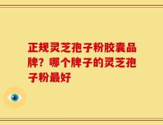 正规灵芝孢子粉胶囊品牌？哪个牌子的灵芝孢子粉最好