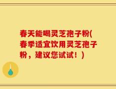 春天能喝灵芝孢子粉(春季适宜饮用灵芝孢子粉，建议您试试！)