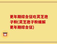 更年期综合征吃灵芝孢子粉(灵芝孢子粉缓解更年期综合征)