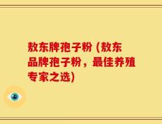 敖东牌孢子粉 (敖东品牌孢子粉，最佳养殖专家之选)