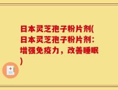 日本灵芝孢子粉片剂(日本灵芝孢子粉片剂：增强免疫力，改善睡眠)
